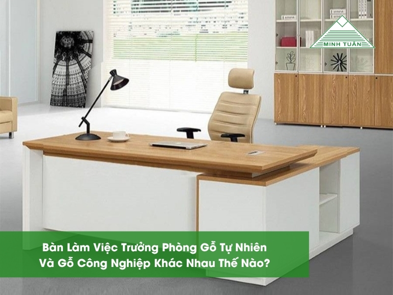 Bàn Làm Việc Trưởng Phòng Gỗ Tự Nhiên Và Gỗ Công Nghiệp Khác Nhau Thế Nào?