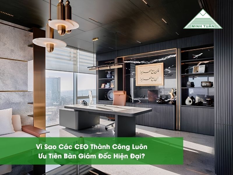 Vì Sao Các CEO Thành Công Luôn Ưu Tiên Bàn Giám Đốc Hiện Đại?