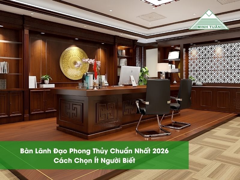 Bàn Lãnh Đạo Phong Thủy Chuẩn Nhất 2026: Cách Chọn Ít Người Biết